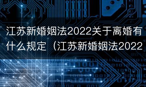 江苏新婚姻法2022关于离婚有什么规定（江苏新婚姻法2022关于离婚有什么规定吗）