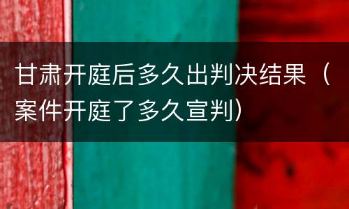 甘肃开庭后多久出判决结果（案件开庭了多久宣判）