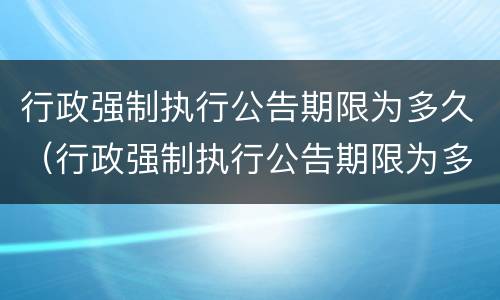 行政强制执行公告期限为多久（行政强制执行公告期限为多久啊）