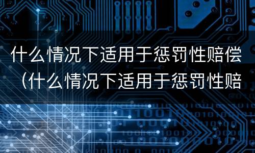 什么情况下适用于惩罚性赔偿（什么情况下适用于惩罚性赔偿制度）