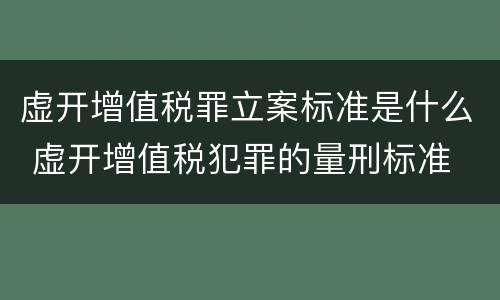 虚开增值税罪立案标准是什么 虚开增值税犯罪的量刑标准