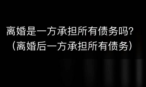 离婚是一方承担所有债务吗？（离婚后一方承担所有债务）
