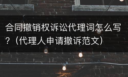 合同撤销权诉讼代理词怎么写?（代理人申请撤诉范文）