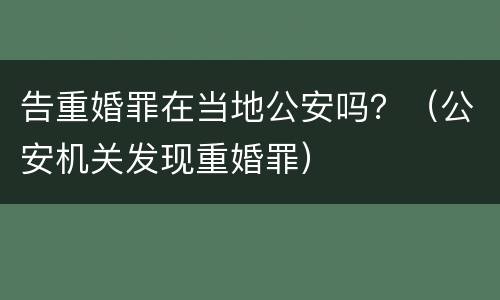 告重婚罪在当地公安吗？（公安机关发现重婚罪）