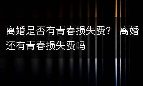 离婚是否有青春损失费？ 离婚还有青春损失费吗