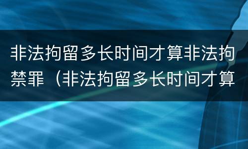 非法拘留多长时间才算非法拘禁罪（非法拘留多长时间才算非法拘禁罪名）