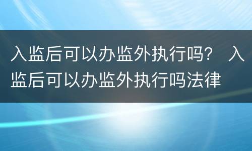 入监后可以办监外执行吗？ 入监后可以办监外执行吗法律