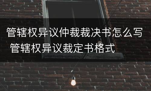 管辖权异议仲裁裁决书怎么写 管辖权异议裁定书格式