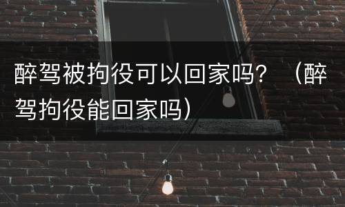 醉驾被拘役可以回家吗？（醉驾拘役能回家吗）