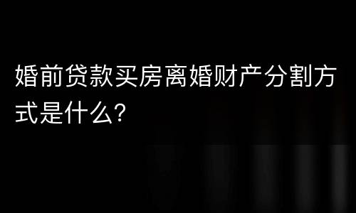 婚前贷款买房离婚财产分割方式是什么？