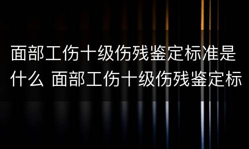 面部工伤十级伤残鉴定标准是什么 面部工伤十级伤残鉴定标准是什么呢