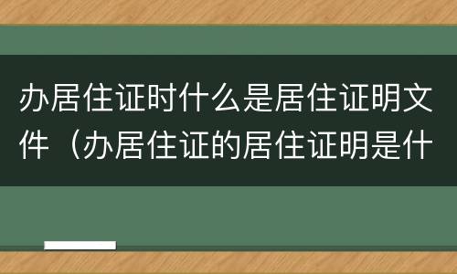 办居住证时什么是居住证明文件（办居住证的居住证明是什么）