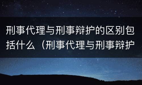 刑事代理与刑事辩护的区别包括什么（刑事代理与刑事辩护的区别与联系）