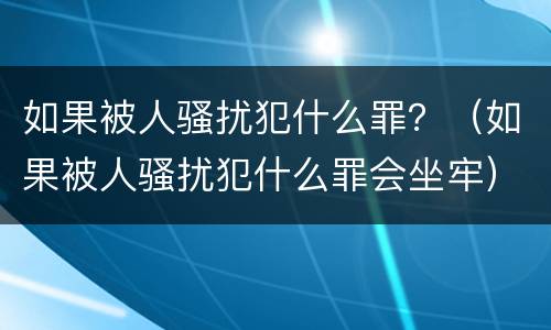 如果被人骚扰犯什么罪？（如果被人骚扰犯什么罪会坐牢）