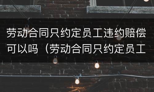 劳动合同只约定员工违约赔偿可以吗（劳动合同只约定员工违约赔偿可以吗怎么写）