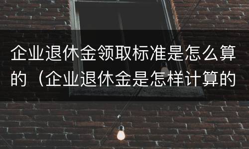 企业退休金领取标准是怎么算的（企业退休金是怎样计算的）