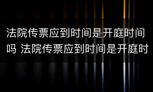 法院传票应到时间是开庭时间吗 法院传票应到时间是开庭时间吗怎么算