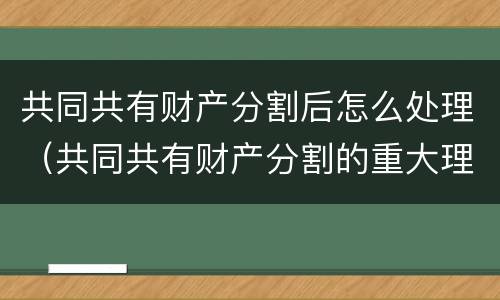 共同共有财产分割后怎么处理（共同共有财产分割的重大理由）