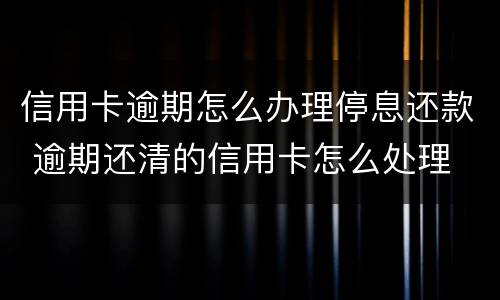 信用卡逾期怎么办理停息还款 逾期还清的信用卡怎么处理