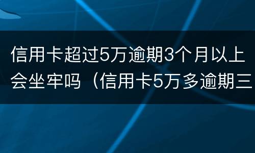 信用卡超过5万逾期3个月以上会坐牢吗（信用卡5万多逾期三个月）