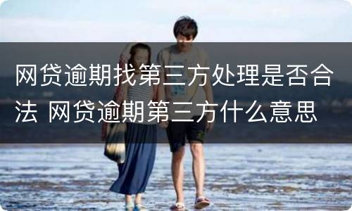 网贷逾期找第三方处理是否合法 网贷逾期第三方什么意思
