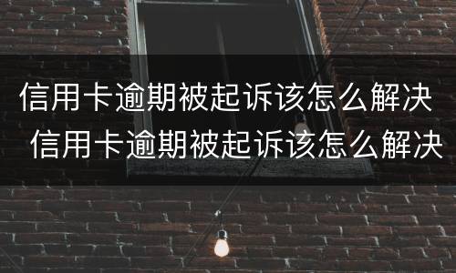 信用卡逾期被起诉该怎么解决 信用卡逾期被起诉该怎么解决呢