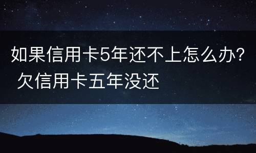 如果信用卡5年还不上怎么办？ 欠信用卡五年没还