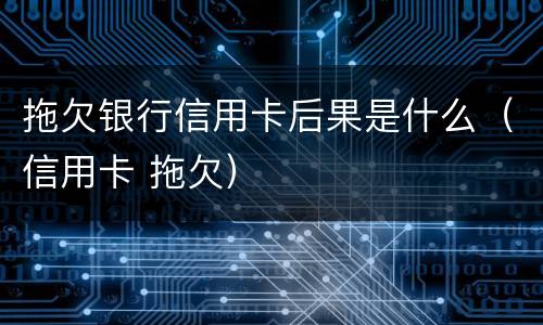 拖欠银行信用卡后果是什么（信用卡 拖欠）