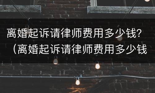 离婚起诉请律师费用多少钱？（离婚起诉请律师费用多少钱一次）