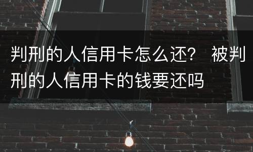 判刑的人信用卡怎么还？ 被判刑的人信用卡的钱要还吗