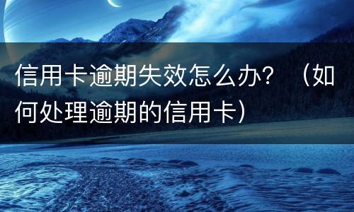 信用卡逾期失效怎么办？（如何处理逾期的信用卡）