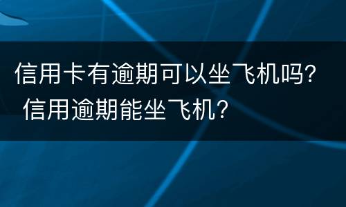 信用卡有逾期可以坐飞机吗？ 信用逾期能坐飞机?