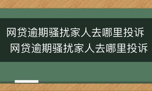 网贷逾期骚扰家人去哪里投诉 网贷逾期骚扰家人去哪里投诉电话