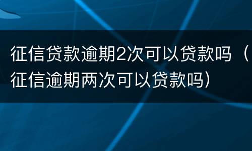 征信贷款逾期2次可以贷款吗（征信逾期两次可以贷款吗）