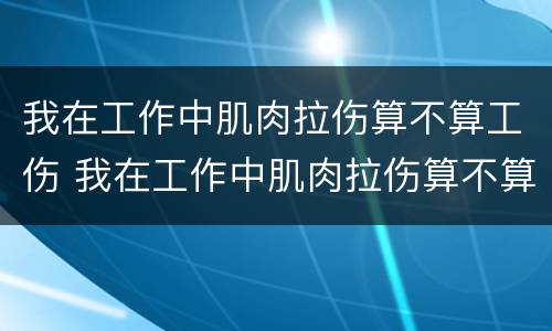 我在工作中肌肉拉伤算不算工伤 我在工作中肌肉拉伤算不算工伤事故