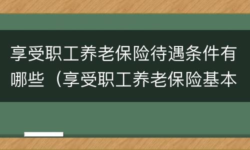 享受职工养老保险待遇条件有哪些（享受职工养老保险基本待遇的条件）