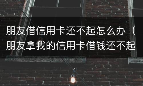 朋友借信用卡还不起怎么办（朋友拿我的信用卡借钱还不起怎么办）