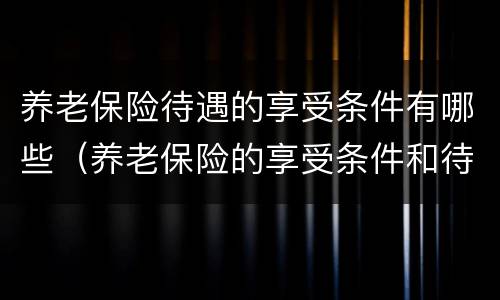 养老保险待遇的享受条件有哪些（养老保险的享受条件和待遇）