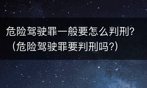 危险驾驶罪一般要怎么判刑？（危险驾驶罪要判刑吗?）
