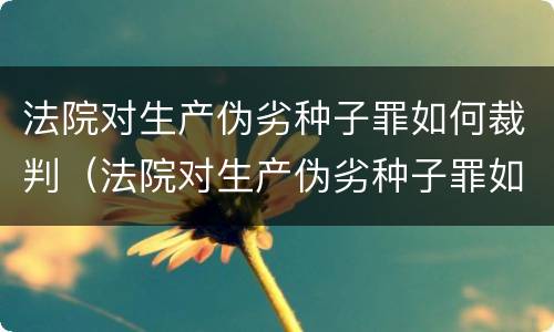 法院对生产伪劣种子罪如何裁判（法院对生产伪劣种子罪如何裁判处罚）