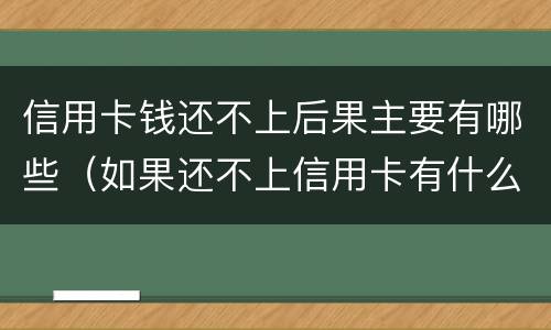 信用卡钱还不上后果主要有哪些（如果还不上信用卡有什么后果）