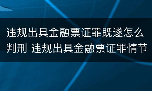 违规出具金融票证罪既遂怎么判刑 违规出具金融票证罪情节严重的标准