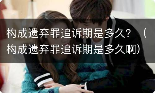 构成遗弃罪追诉期是多久？（构成遗弃罪追诉期是多久啊）