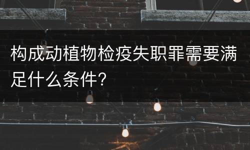 构成动植物检疫失职罪需要满足什么条件?
