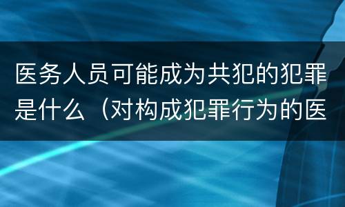医务人员可能成为共犯的犯罪是什么（对构成犯罪行为的医务人员要）