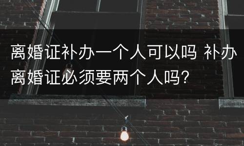 离婚证补办一个人可以吗 补办离婚证必须要两个人吗?