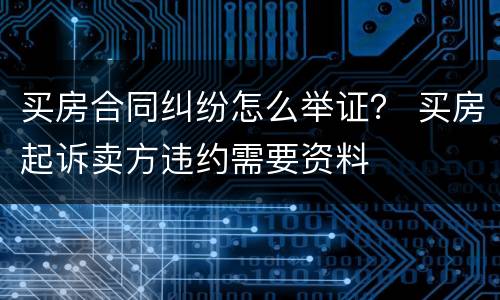 买房合同纠纷怎么举证？ 买房起诉卖方违约需要资料