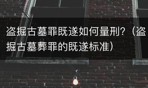 盗掘古墓罪既遂如何量刑?（盗掘古墓葬罪的既遂标准）