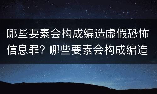 哪些要素会构成编造虚假恐怖信息罪? 哪些要素会构成编造虚假恐怖信息罪行为