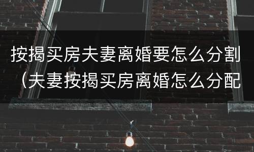 按揭买房夫妻离婚要怎么分割（夫妻按揭买房离婚怎么分配）